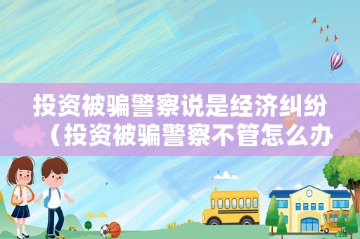 投資被騙警察說是經(jīng)濟糾紛（投資被騙警察不管怎么辦）