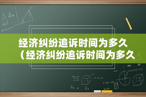 經(jīng)濟(jì)糾紛追訴時(shí)間為多久（經(jīng)濟(jì)糾紛追訴時(shí)間為多久有效）