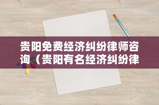 貴陽免費經(jīng)濟糾紛律師咨詢（貴陽有名經(jīng)濟糾紛律師事務(wù)所）