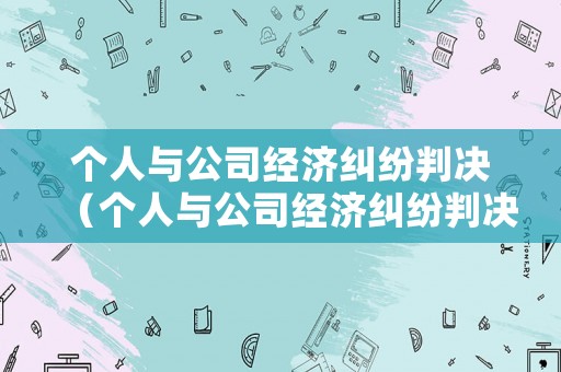 個(gè)人與公司經(jīng)濟(jì)糾紛判決（個(gè)人與公司經(jīng)濟(jì)糾紛判決書怎么寫）