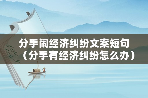 分手鬧經(jīng)濟(jì)糾紛文案短句（分手有經(jīng)濟(jì)糾紛怎么辦）