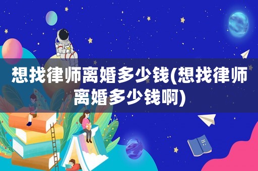 想找律師離婚多少錢(想找律師離婚多少錢啊)