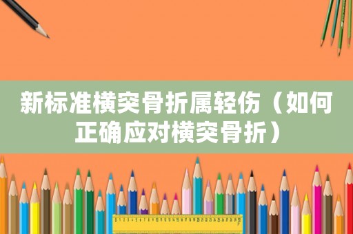 新標(biāo)準(zhǔn)橫突骨折屬輕傷（如何正確應(yīng)對(duì)橫突骨折）
