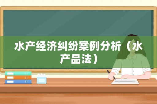 水產(chǎn)經(jīng)濟(jì)糾紛案例分析（水產(chǎn)品法）