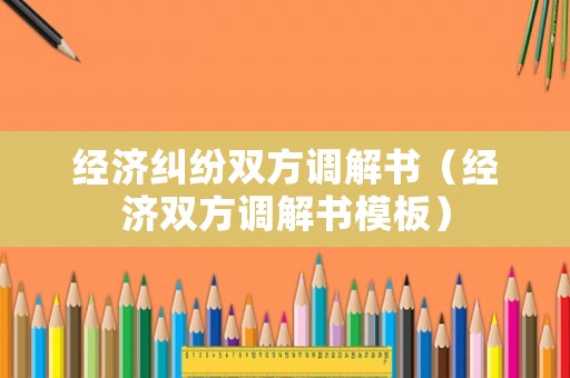 經(jīng)濟(jì)糾紛雙方調(diào)解書（經(jīng)濟(jì)雙方調(diào)解書模板）