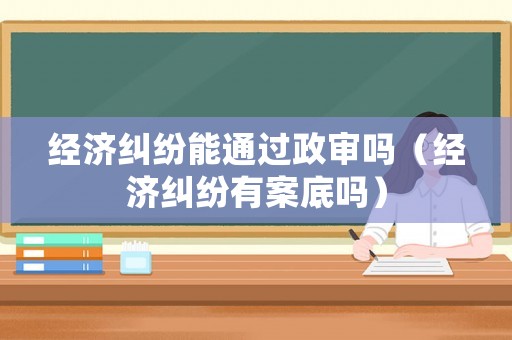 經(jīng)濟(jì)糾紛能通過政審嗎（經(jīng)濟(jì)糾紛有案底嗎）