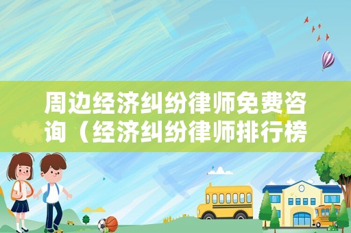 周邊經(jīng)濟(jì)糾紛律師免費(fèi)咨詢（經(jīng)濟(jì)糾紛律師排行榜）