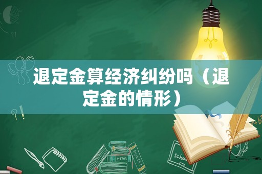 退定金算經(jīng)濟糾紛嗎（退定金的情形）