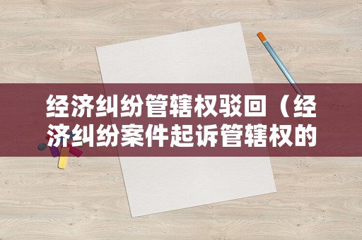 經(jīng)濟(jì)糾紛管轄權(quán)駁回（經(jīng)濟(jì)糾紛案件起訴管轄權(quán)的規(guī)定）