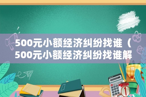 500元小額經(jīng)濟(jì)糾紛找誰（500元小額經(jīng)濟(jì)糾紛找誰解決）