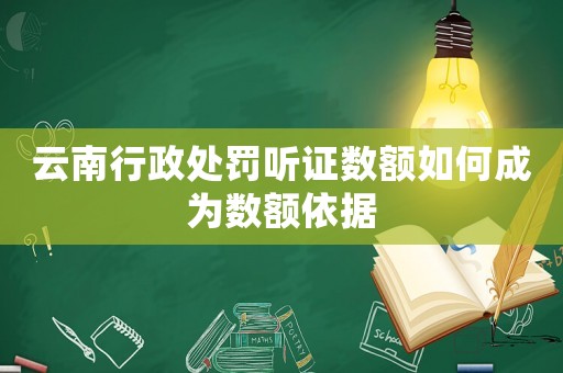 云南行政處罰聽(tīng)證數(shù)額如何成為數(shù)額依據(jù)