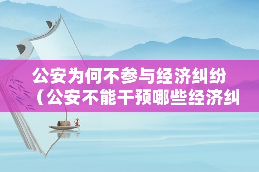 公安為何不參與經(jīng)濟糾紛（公安不能干預(yù)哪些經(jīng)濟糾紛）