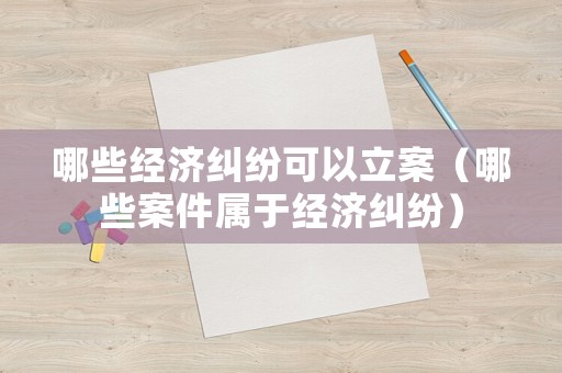 哪些經(jīng)濟(jì)糾紛可以立案（哪些案件屬于經(jīng)濟(jì)糾紛）