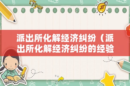 派出所化解經(jīng)濟(jì)糾紛（派出所化解經(jīng)濟(jì)糾紛的經(jīng)驗(yàn)和做法）
