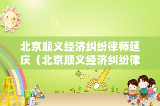 北京順義經(jīng)濟(jì)糾紛律師延慶（北京順義經(jīng)濟(jì)糾紛律師延慶法院）