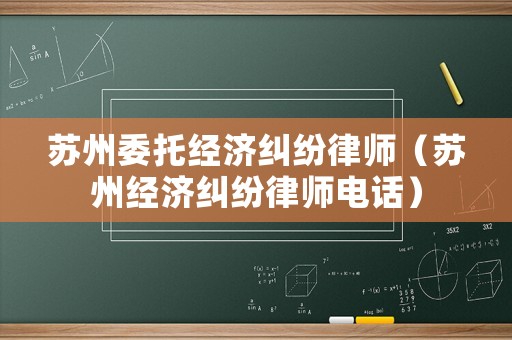 蘇州委托經(jīng)濟糾紛律師（蘇州經(jīng)濟糾紛律師電話）