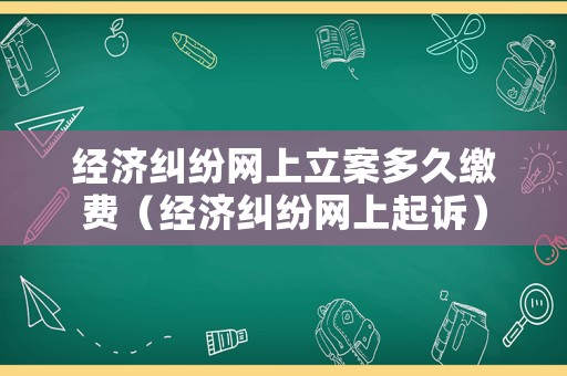 經(jīng)濟糾紛網(wǎng)上立案多久繳費（經(jīng)濟糾紛網(wǎng)上起訴）