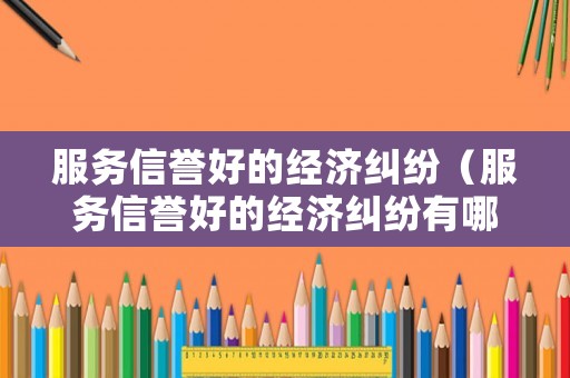 服務(wù)信譽好的經(jīng)濟(jì)糾紛（服務(wù)信譽好的經(jīng)濟(jì)糾紛有哪些）