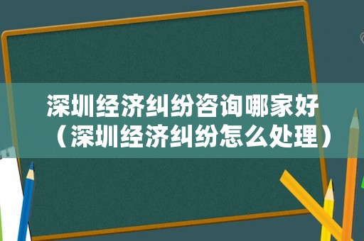 深圳經濟糾紛咨詢哪家好（深圳經濟糾紛怎么處理）