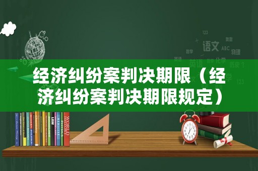 經(jīng)濟(jì)糾紛案判決期限（經(jīng)濟(jì)糾紛案判決期限規(guī)定）