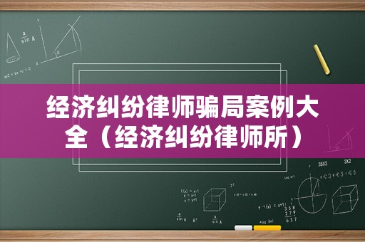 經(jīng)濟糾紛律師騙局案例大全（經(jīng)濟糾紛律師所）