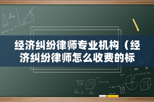 經(jīng)濟(jì)糾紛律師專(zhuān)業(yè)機(jī)構(gòu)（經(jīng)濟(jì)糾紛律師怎么收費(fèi)的標(biāo)準(zhǔn)）