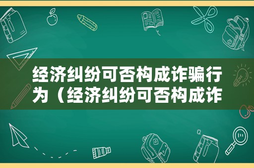 經(jīng)濟糾紛可否構(gòu)成詐騙行為（經(jīng)濟糾紛可否構(gòu)成詐騙行為呢）