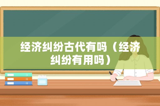 經(jīng)濟糾紛古代有嗎（經(jīng)濟糾紛有用嗎）