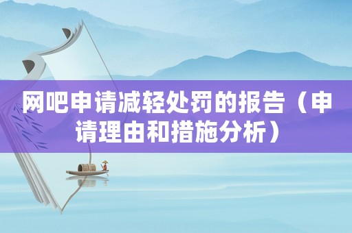 網(wǎng)吧申請減輕處罰的報(bào)告（申請理由和措施分析）