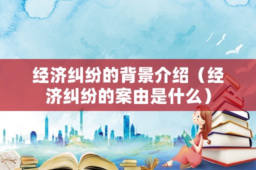 經(jīng)濟糾紛的背景介紹（經(jīng)濟糾紛的案由是什么）