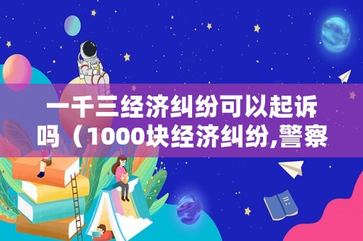 一千三經(jīng)濟(jì)糾紛可以起訴嗎（1000塊經(jīng)濟(jì)糾紛,警察會(huì)怎么判）
