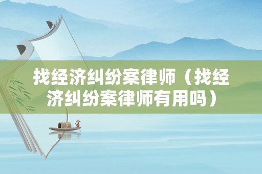 找經(jīng)濟(jì)糾紛案律師（找經(jīng)濟(jì)糾紛案律師有用嗎）