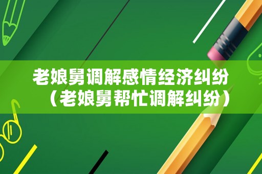 老娘舅調(diào)解感情經(jīng)濟(jì)糾紛（老娘舅幫忙調(diào)解糾紛）