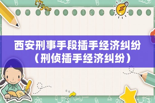 西安刑事手段插手經(jīng)濟糾紛（刑偵插手經(jīng)濟糾紛）