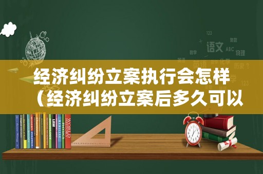 經(jīng)濟(jì)糾紛立案執(zhí)行會(huì)怎樣（經(jīng)濟(jì)糾紛立案后多久可以開(kāi)庭審理）