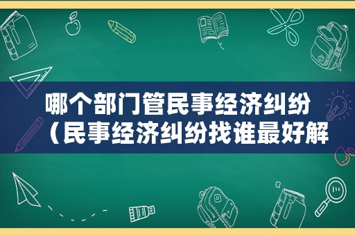 哪個部門管民事經(jīng)濟(jì)糾紛（民事經(jīng)濟(jì)糾紛找誰最好解決）