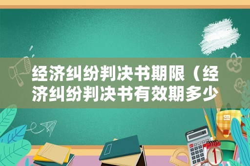 經(jīng)濟(jì)糾紛判決書期限（經(jīng)濟(jì)糾紛判決書有效期多少年）
