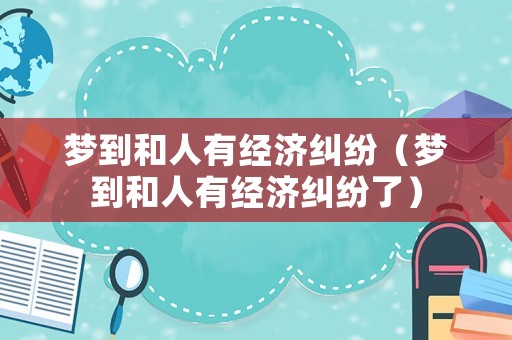 夢到和人有經(jīng)濟(jì)糾紛（夢到和人有經(jīng)濟(jì)糾紛了）