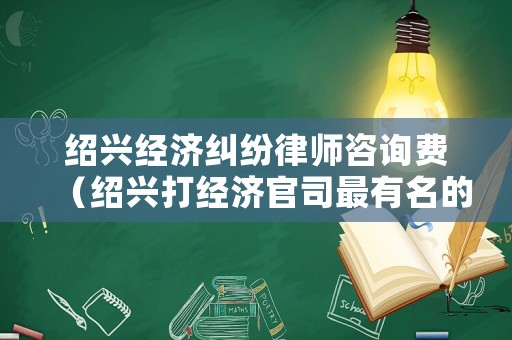 紹興經濟糾紛律師咨詢費（紹興打經濟官司最有名的律師）
