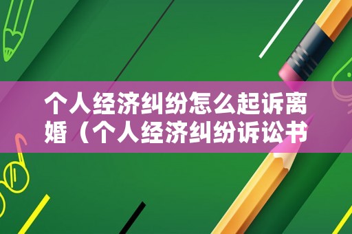 個(gè)人經(jīng)濟(jì)糾紛怎么起訴離婚（個(gè)人經(jīng)濟(jì)糾紛訴訟書怎么寫）