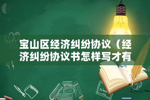 寶山區(qū)經(jīng)濟糾紛協(xié)議（經(jīng)濟糾紛協(xié)議書怎樣寫才有法律效力）
