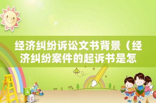 經濟糾紛訴訟文書背景（經濟糾紛案件的起訴書是怎樣的格式）