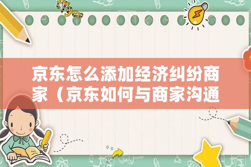 京東怎么添加經(jīng)濟(jì)糾紛商家（京東如何與商家溝通）
