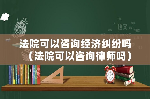 法院可以咨詢經濟糾紛嗎（法院可以咨詢律師嗎）