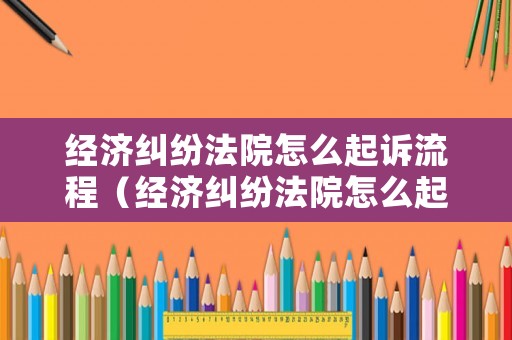 經(jīng)濟糾紛法院怎么起訴流程（經(jīng)濟糾紛法院怎么起訴流程圖）