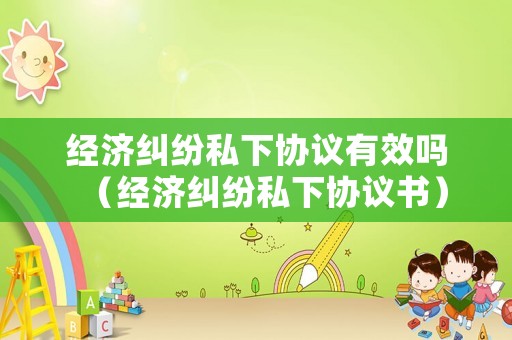經(jīng)濟糾紛私下協(xié)議有效嗎（經(jīng)濟糾紛私下協(xié)議書）