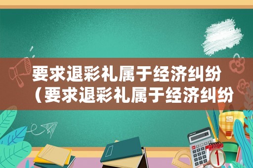 要求退彩禮屬于經(jīng)濟(jì)糾紛（要求退彩禮屬于經(jīng)濟(jì)糾紛案件嗎）