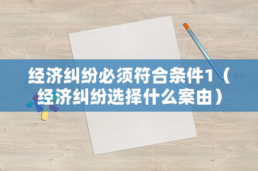 經(jīng)濟(jì)糾紛必須符合條件1（經(jīng)濟(jì)糾紛選擇什么案由）