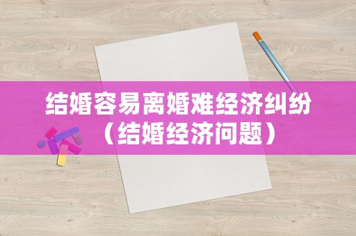 結(jié)婚容易離婚難經(jīng)濟(jì)糾紛（結(jié)婚經(jīng)濟(jì)問(wèn)題）