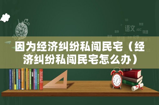 因為經(jīng)濟糾紛私闖民宅（經(jīng)濟糾紛私闖民宅怎么辦）